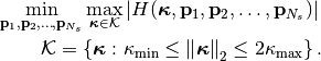 \begin{eqnarray*}
    \min_{\mathbf{p}_{1},\mathbf{p}_{2},\ldots,\mathbf{p}_{N_s}}     \max_{\boldsymbol{\kappa}\in\mathcal{K}}\left|H(\boldsymbol{\kappa},\mathbf{p}_{1},\mathbf{p}_{2},\ldots,\mathbf{p}_{N_s})\right| \\
     \mathcal{K}=\{\boldsymbol{\kappa}:\kappa_{\textrm{min}}\leq\left\Vert \boldsymbol{\kappa}\right\Vert _{2}\leq2\kappa_{\textrm{max}}\}\,.
 \end{eqnarray*}