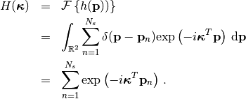 \begin{eqnarray*}
   H(\boldsymbol{\kappa}) & = & \mathcal{F}\left\{ h(\mathbf{p}))\right\} \\
                                           & = & \int_{\mathbb{R}^2} \sum_{n=1}^{N_s}\delta(\mathbf{p}-\mathbf{p}_{n}) \textrm{exp}\left(-i \boldsymbol{\kappa}^T \mathbf{p} \right) \,\textrm{d}\mathbf{p} \\
                                           & = & \sum_{n=1}^{N_s} \textrm{exp}\left( -i \boldsymbol{\kappa}^T \mathbf{p}_n \right)\,.
\end{eqnarray*}